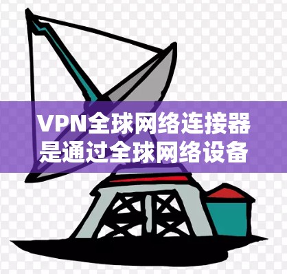 VPN全球网络连接器是通过全球网络设备实现VPN技术的核心组件,以下是其详细说明 VPN全球网络连接器是通过全球网络设备实现VPN技术的核心组件,以下是其详细说明
