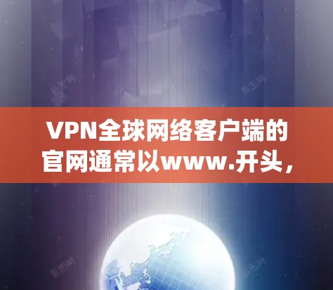 VPN全球网络客户端的官网通常以www.开头，包含公司名称或官网链接，如www.ipvanagel.com。以下是一个基于这些假设的信息点总结