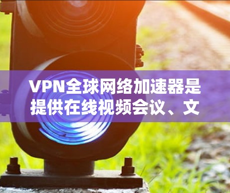 VPN全球网络加速器是提供在线视频会议、文件传输等服务的网络服务，允许用户访问全球范围内的网络。以下是几种常用的VPN全球网络加速器推荐