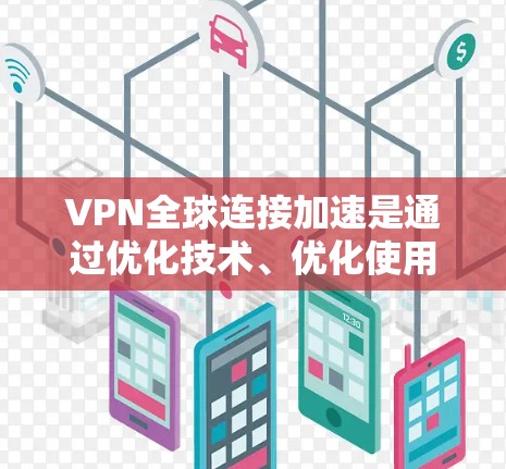 VPN全球连接加速是通过优化技术、优化使用方式和调整设备配置来实现的。以下是详细介绍
