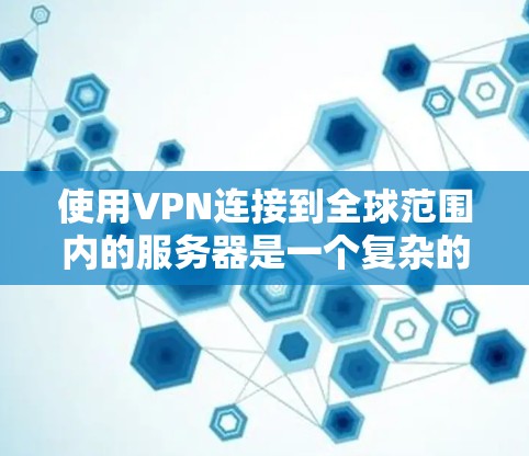 使用VPN连接到全球范围内的服务器是一个复杂的过程，需要掌握基本的网络配置和VPN服务的使用方法。以下是一个分步骤的指南，帮助你逐步实现目标