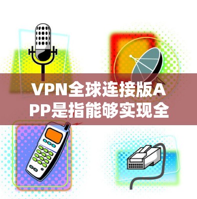 VPN全球连接版APP是指能够实现全球范围内的VPN连接的软件,这些APP通常支持从中国、美国、日本、欧洲、澳大利亚等国的网络进行视频通话或数据传输。以下是几种常见的VPN全球连接版APP及其特点 VPN全球连接版APP是指能够实现全球范围内的VPN连接的软件,这些APP通常支持从中国、美国、日本、欧洲、澳大利亚等国的网络进行视频通话或数据传输。以下是几种常见的VPN全球连接版APP及其特点