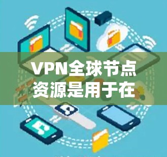 VPN全球节点资源是用于在不同国家的网络环境中进行VPN访问的重要组成部分。以下是对 VPN全球节点资源的详细分析 VPN全球节点资源是用于在不同国家的网络环境中进行VPN访问的重要组成部分。以下是对 VPN全球节点资源的详细分析