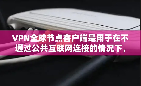 VPN全球节点客户端是用于在不通过公共互联网连接的情况下,访问外部网络的工具。以下是其主要功能和操作步骤的详细说明 VPN全球节点客户端是用于在不通过公共互联网连接的情况下,访问外部网络的工具。以下是其主要功能和操作步骤的详细说明