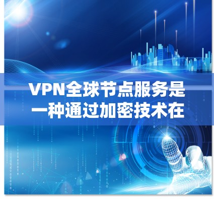 VPN全球节点服务是一种通过加密技术在不同国家或地区的网络上进行访问的网络服务，旨在保护用户数据的安全性。以下是对这些服务的详细说明