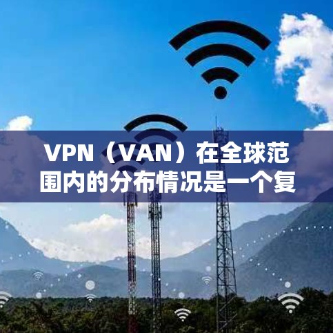 VPN（VAN）在全球范围内的分布情况是一个复杂且动态的过程，主要取决于多个因素，包括网络公司、技术平台的地理位置以及市场需求。以下是一些常见的VPN全球节点分布的情况