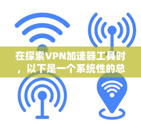 在探索VPN加速器工具时，以下是一个系统性的总结和建议，帮助你更好地选择和使用这些工具