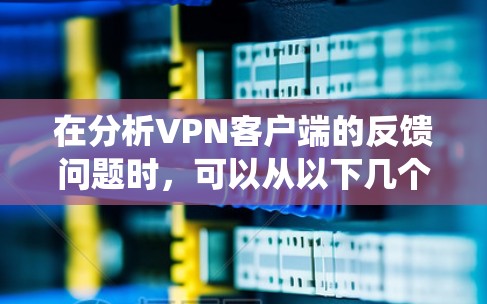在分析VPN客户端的反馈问题时,可以从以下几个方面进行系统性地思考和解决 在分析VPN客户端的反馈问题时,可以从以下几个方面进行系统性地思考和解决