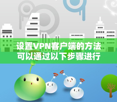 设置VPN客户端的方法可以通过以下步骤进行 设置VPN客户端的方法可以通过以下步骤进行