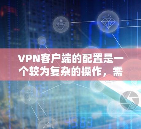 VPN客户端的配置是一个较为复杂的操作，需要仔细规划和管理。以下是一些常用的VPN配置步骤和注意事项，帮助你更好地配置和使用VPN