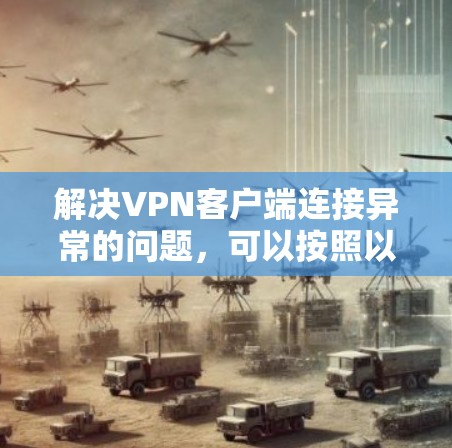 解决VPN客户端连接异常的问题，可以按照以下步骤进行