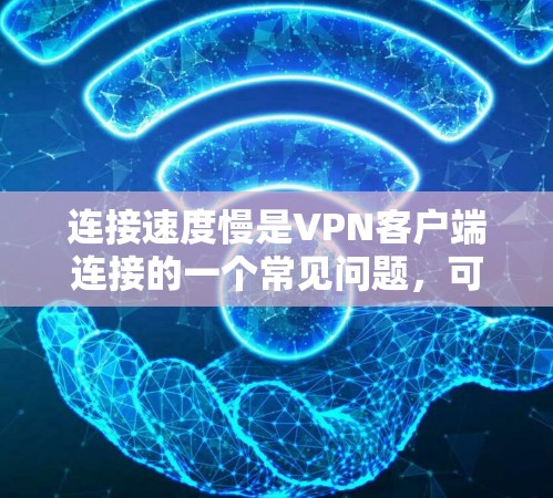 连接速度慢是VPN客户端连接的一个常见问题，可能由多种因素引起。以下是一些可能的原因和解决方法