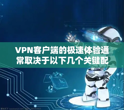 VPN客户端的极速体验通常取决于以下几个关键配置选项 VPN客户端的极速体验通常取决于以下几个关键配置选项