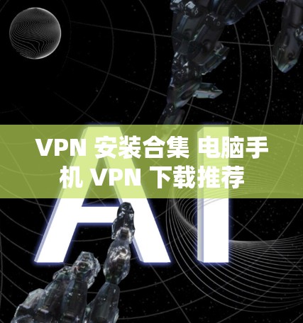 VPN 安装合集 电脑手机 VPN 下载推荐 VPN 安装合集 电脑手机 VPN 下载推荐