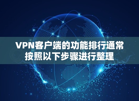 VPN客户端的功能排行通常按照以下步骤进行整理