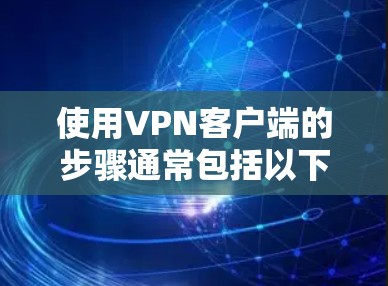 使用VPN客户端的步骤通常包括以下步骤，需注意安全问题和正确使用功能