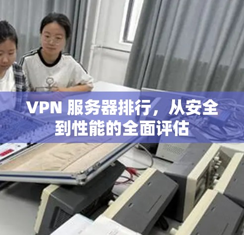 VPN 服务器排行，从安全到性能的全面评估
