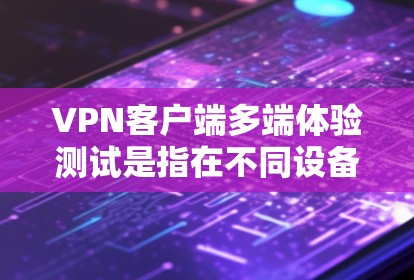 VPN客户端多端体验测试是指在不同设备和平台上进行的测试，以评估VPN客户端的兼容性和稳定性。为了确保测试的准确性和公正性，以下是一些关键步骤和考虑因素