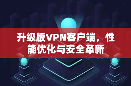 升级版VPN客户端,性能优化与安全革新 升级版VPN客户端,性能优化与安全革新