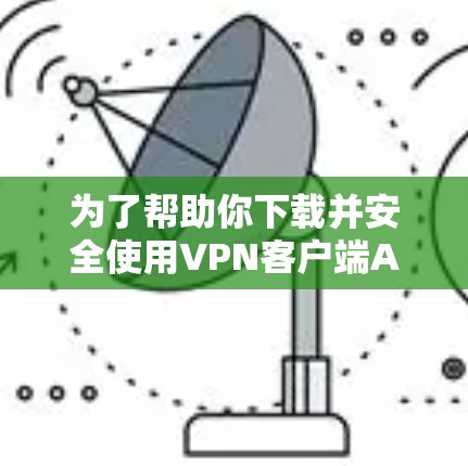 为了帮助你下载并安全使用VPN客户端APP，以下是一些步骤和建议