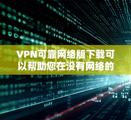 VPN可靠网络版下载可以帮助您在没有网络的情况下免费访问互联网服务。以下是一些知名的VPN软件和工具，供您参考