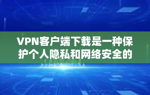 VPN客户端下载是一种保护个人隐私和网络安全的方式。以下是几种可靠VPN客户端推荐