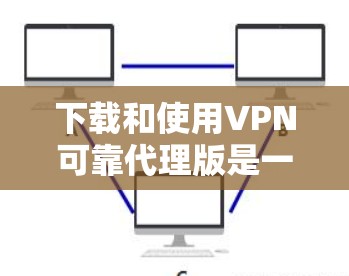 下载和使用VPN可靠代理版是一个逐步的过程,以下是一步步的指南 下载和使用VPN可靠代理版是一个逐步的过程,以下是一步步的指南