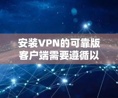 安装VPN的可靠版客户端需要遵循以下步骤，以确保安全和兼容性