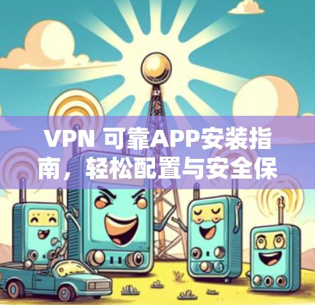 VPN 可靠APP安装指南,轻松配置与安全保护 VPN 可靠APP安装指南,轻松配置与安全保护