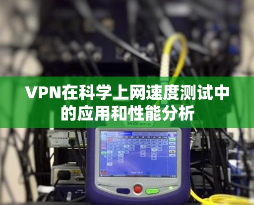 VPN在科学上网速度测试中的应用和性能分析 VPN在科学上网速度测试中的应用和性能分析