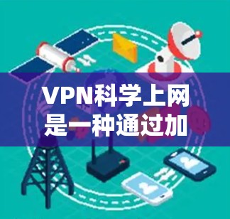 VPN科学上网是一种通过加密技术、远程访问和多设备连接来实现的高级访问方式。以下是一步步的指南