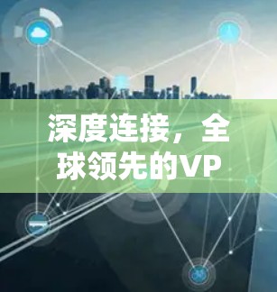 深度连接,全球领先的VPN科学上网软件推荐 深度连接,全球领先的VPN科学上网软件推荐