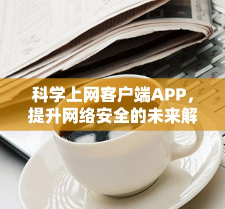 科学上网客户端APP，提升网络安全的未来解决方案