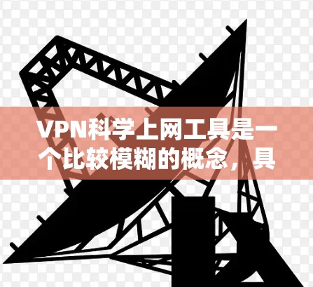 VPN科学上网工具是一个比较模糊的概念,具体含义取决于上下文。以下是一些可能的解释 VPN科学上网工具是一个比较模糊的概念,具体含义取决于上下文。以下是一些可能的解释