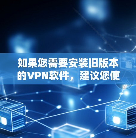 如果您需要安装旧版本的VPN软件，建议您使用当前版本，因为旧版本可能不再支持最新的功能或安全措施。如果需要安装旧版本的软件，请使用官方提供的软件下载链接或官方网站链接