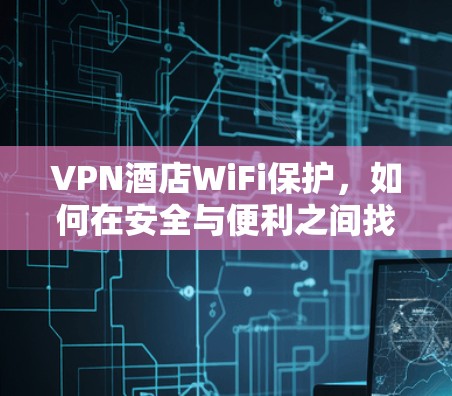 VPN酒店WiFi保护,如何在安全与便利之间找到平衡 VPN酒店WiFi保护,如何在安全与便利之间找到平衡