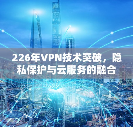 226年VPN技术突破，隐私保护与云服务的融合