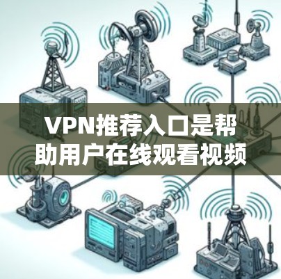 VPN推荐入口是帮助用户在线观看视频、直播、游戏等资源的重要工具。以下是一些通用的VPN推荐入口和平台，供您参考