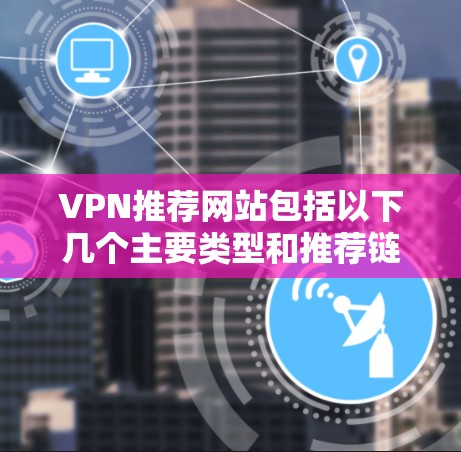 VPN推荐网站包括以下几个主要类型和推荐链接