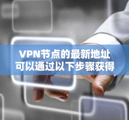 VPN节点的最新地址可以通过以下步骤获得 VPN节点的最新地址可以通过以下步骤获得