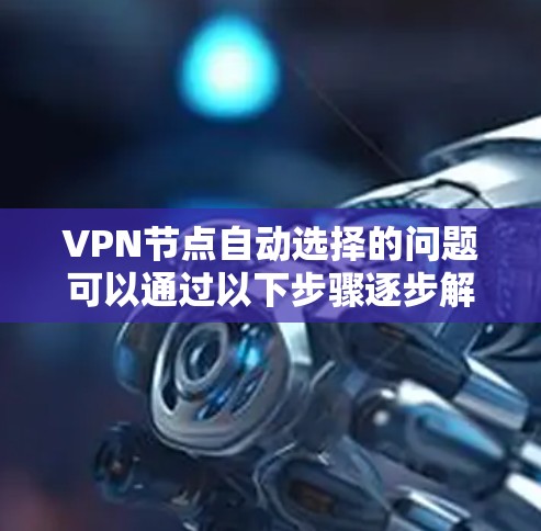 VPN节点自动选择的问题可以通过以下步骤逐步解决