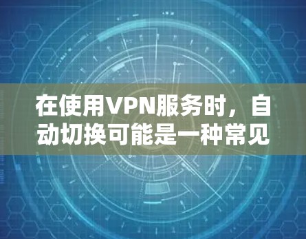 在使用VPN服务时，自动切换可能是一种常见的配置选项，但用户可能遇到的问题包括自动切换故障或配置异常。以下是针对这种情况的详细解答