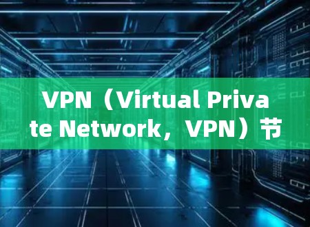 VPN（Virtual Private Network，VPN）节点的质量分析通常涉及多个方面，包括稳定性、安全性能、性能指标以及长期维护等。以下是一个全面的VPN节点质量分析框架，供参考
