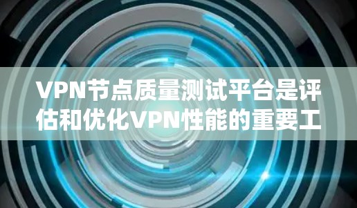 VPN节点质量测试平台是评估和优化VPN性能的重要工具，以下是对其核心内容的系统化总结