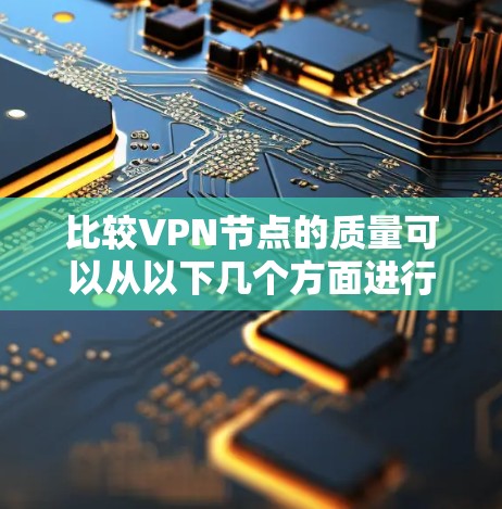 比较VPN节点的质量可以从以下几个方面进行评估 比较VPN节点的质量可以从以下几个方面进行评估