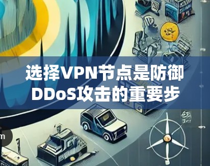 选择VPN节点是防御DDoS攻击的重要步骤,以下是详细的建议 选择VPN节点是防御DDoS攻击的重要步骤,以下是详细的建议