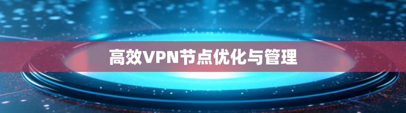高效VPN节点优化与管理