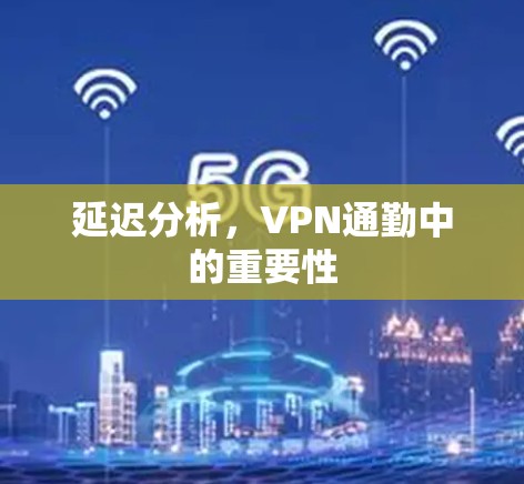 延迟分析，VPN通勤中的重要性