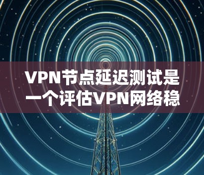 VPN节点延迟测试是一个评估VPN网络稳定性和延迟性能的重要步骤。通过以下步骤和方法可以全面评估网络性能