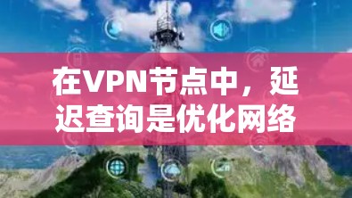 在VPN节点中,延迟查询是优化网络性能的重要方法,以下是详细的延迟查询方法和实施步骤 在VPN节点中,延迟查询是优化网络性能的重要方法,以下是详细的延迟查询方法和实施步骤